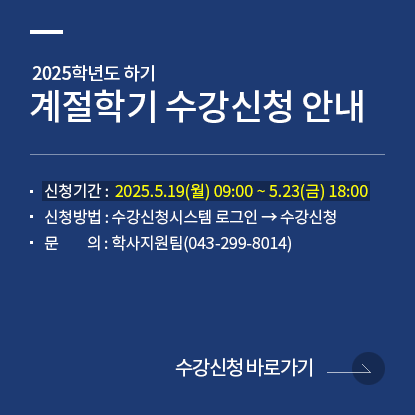 2025학년도 하기 계절학기 수강신청 안내, 신청기간 : 2025.5.19(월) 09:00 ~ 5.23(금) 18:00, 신청방법 : 수강신청시스템로그인 → 수강신청, 문의 : 학사지원팀(043-299-8014), 수강신청시스템 바로가기