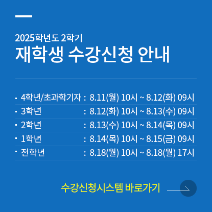 2025학년도 2학기 재학생 수강신청 안내, 4학년/초과학기자:8.11(월) 10시 ~ 8.12(화) 09시, 3학년:8.12(화) 10시 ~ 8.13(수) 09시, 2학년:8.13(수) 10시 ~ 8.14(목) 09시, 1학년:8.14(목) 10시 ~ 8.15(금) 09시, 전학년:8.18(월) 10시 ~ 8.18(월) 17시