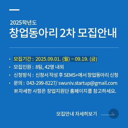 2025학년도 창업지원단 창업동아리 모집(2차) 안내, 모집기간: 2025. 09. 01. (월) ~ 2025. 09. 19. (금), 모집인원: 8팀, 42명 내외, 신청방식: 개설 신청서 작성 후 SEMS+에서 창업동아리 신청, 문의: 043-299-8227/ swuniv.startup@gmail.com, 자세한 사항은 창업지원단 홈페이지를 참고하세요.