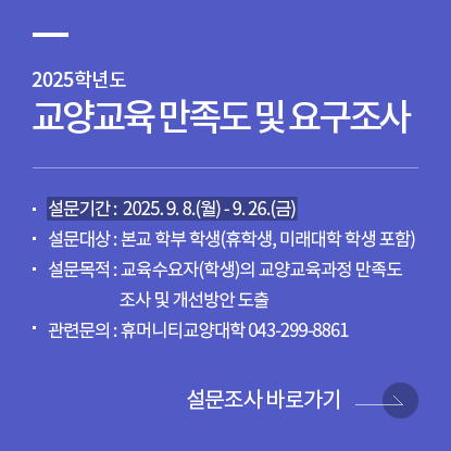 2025학년도 교양교육 만족도 및 요구조사, 설문기간 : 2025. 9. 8.(월) - 9. 26.(금), 설문대상 : 본교 학부 학생(휴학생, 미래대학 학생 포함), 설문목적 : 교육수요자(학생)의 교양교육과정 만족도 조사 및 개선방안 도출, 관련문의 : 휴머니티교양대학 043-299-8861