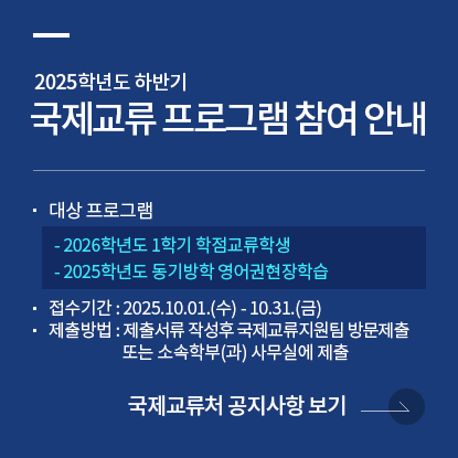2025학년도 하반기 국제교류 프로그램 참여 안내, 대상 프로그램, - 2026학년도 1학기 학점교류학생 - 2025학년도 동기방학 영어권현장학습, 접수기간 : 2025.10.01.(수) - 10.31.(금), 제출방법 : 제출서류 작성후 국제교류지원팀 방문제출 또는 소속학부(과) 사무실에 제출
