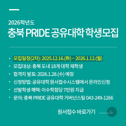 2026학년도 충북 PRIDE 공유대학 학생모집, 모집일정(2차): 2025.12.16.(화) ~ 2026.1.12.(월), 모집대상: 충북 도내 18개 대학 재학생, 합격자 발표: 2026.1.28.(수) 예정, 신청방법: 공유대학 원서접수시스템에서 온라인신청, 선발학생 혜택: 이수학점당 7만원 지급, 문의: 충북 PRIDE 공유대학 거버넌스팀 043-249-1266, 원서접수 바로가기