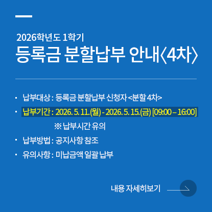 2026학년도 1학기 등록금 분할납부 안내<4차>, 납부대상 :  등록금 분할납부 신청자 <분할 4차>, 납부기간 :  2026. 5. 11.(월) - 2026. 5. 15.(금) [09:00 – 16:00] ※ 납부시간 유의, 납부방법 :  공지사항 참조 , 유의사항 :  미납금액 일괄 납부