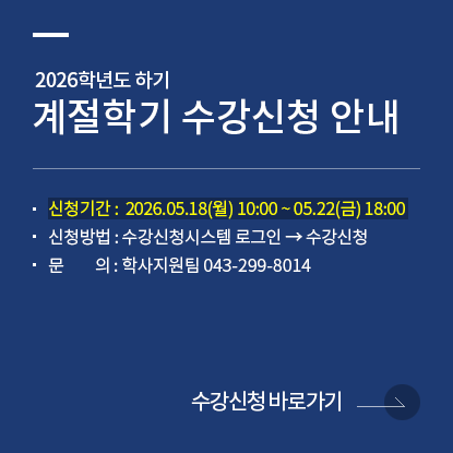 2026학년도 하기 계절학기 수강신청 안내, 신청기간 : 2026.05.18(월) 10:00 ~ 05.22(금) 18:00, 신청방법 : 수강신청시스템로그인 → 수강신청, 문의 : 학사지원팀043-299-8014, 수강신청시스템 바로가기