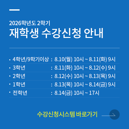 2026학년도 2학기 재학생 수강신청 안내, 4학년,9학기 이상: 8.10(월) 10시 ~ 8.11(화) 9시, 3학년: 8.11(화) 10시 ~ 8.12(수) 9시, 2학년: 8.12(수) 10시 ~ 8.13(목) 9시, 1학년: 8.13(목) 10시 ~ 8.14(금) 9시, 전학년: 8.14(금) 10시 ~ 17시