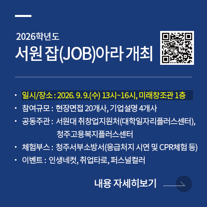 2026학년도 서원 잡(JOB)아라 취업박람회, 일시/장소: 2026. 09. 09.(수) 13:00 ~ 16:00, 미래창조관 1층, 공동주관: 서원대 취창업지원처(대학일자리플러스센터), 청주고용복지플러스센터, 참여규모: 현장면접 20개사, 기업설명 4개사 , 체험: 청주서부소방서(응급처지 시연 및 CPR체험 등), 이벤트: 인생네컷, 취업타로, 퍼스널컬러