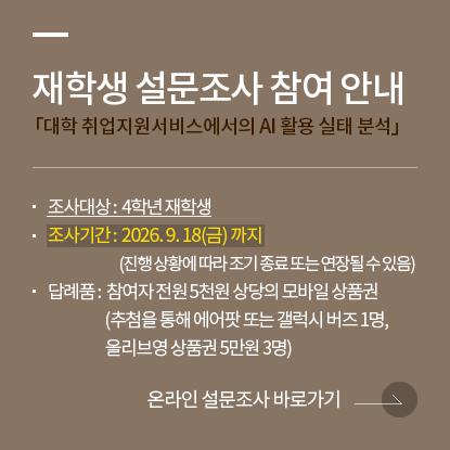 재학생 설문조사 참여 안내, 「대학 취업지원서비스에서의 AI 활용 실태 분석」, 조사대상 : 4학년 재학생, 조사기간 : 2026. 9. 18(금) 까지(진행 상황에 따라 조기 종료 또는 연장될 수 있음), 답례품 : 참여자 전원 5천원 상당의 모바일 상품권 (추첨을 통해 에어팟 또는 갤럭시 버즈 1명, 올리브영 상품권 5만원 3명), 설문조사 바로가기